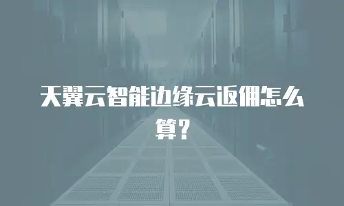 天翼云智能边缘云返佣怎么算？