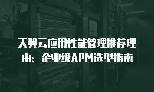 天翼云应用性能管理推荐理由：企业级APM选型指南