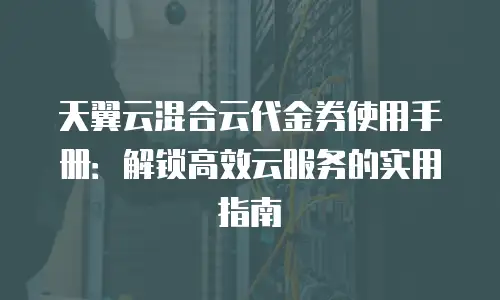 天翼云混合云代金券使用手册：解锁高效云服务的实用指南