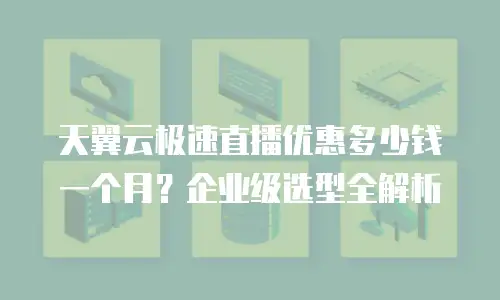 天翼云极速直播优惠多少钱一个月？企业级选型全解析
