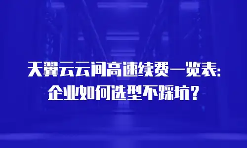 天翼云云间高速续费一览表：企业如何选型不踩坑？