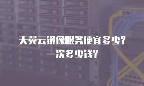 天翼云镜像服务便宜多少？一次多少钱？
