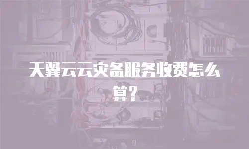 天翼云云灾备服务收费怎么算？