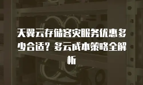 天翼云存储容灾服务优惠多少合适？多云成本策略全解析