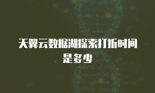 天翼云数据湖探索打折时间是多少