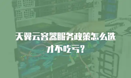 天翼云容器服务政策怎么选才不吃亏？