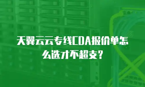 天翼云云专线CDA报价单怎么选才不超支？