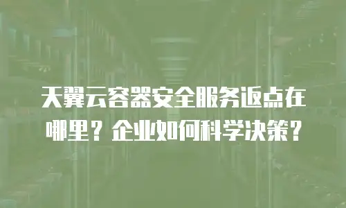 天翼云容器安全服务返点在哪里？企业如何科学决策？