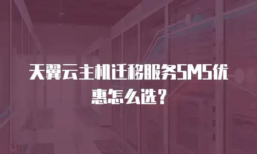 天翼云主机迁移服务SMS优惠怎么选？