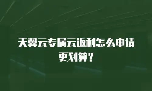 天翼云专属云返利怎么申请更划算？