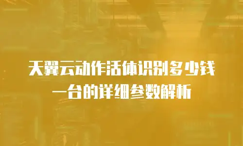 天翼云动作活体识别多少钱一台的详细参数解析