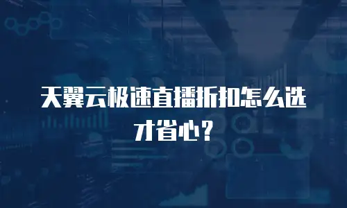 天翼云极速直播折扣怎么选才省心？