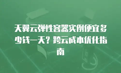 天翼云弹性容器实例便宜多少钱一天？跨云成本优化指南