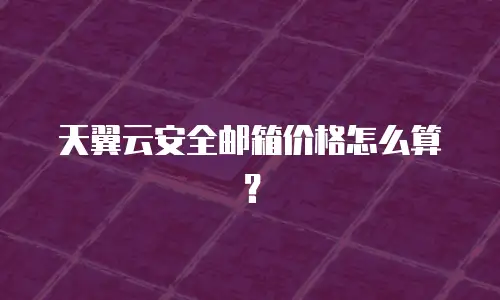 天翼云安全邮箱价格怎么算？