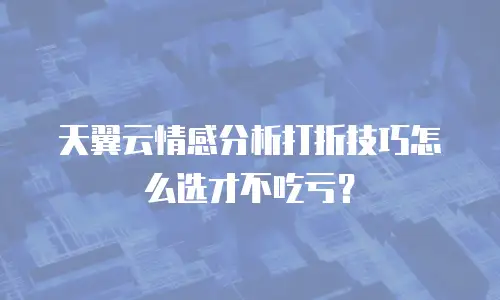 天翼云情感分析打折技巧怎么选才不吃亏？