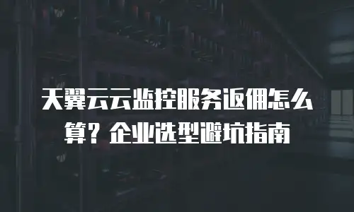 天翼云云监控服务返佣怎么算？企业选型避坑指南