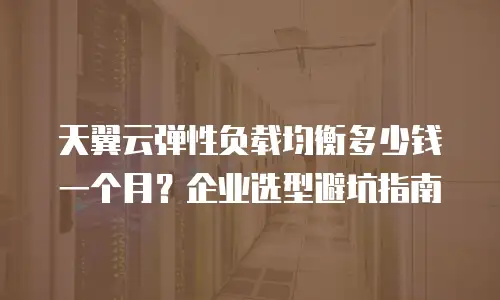 天翼云弹性负载均衡多少钱一个月？企业选型避坑指南