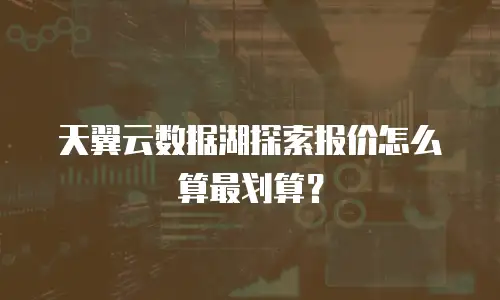 天翼云数据湖探索报价怎么算最划算？