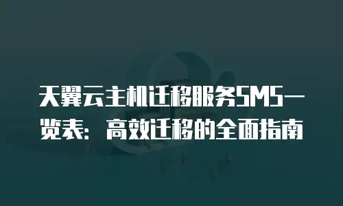 天翼云主机迁移服务SMS一览表：高效迁移的全面指南