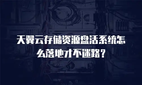 天翼云存储资源盘活系统怎么落地才不迷路？