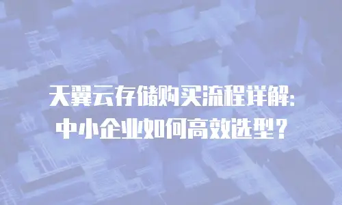 天翼云存储购买流程详解：中小企业如何高效选型？