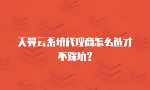 天翼云系统代理商怎么选才不踩坑？