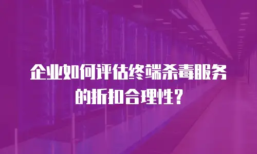 企业如何评估终端杀毒服务的折扣合理性？