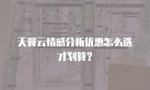 天翼云情感分析优惠怎么选才划算？