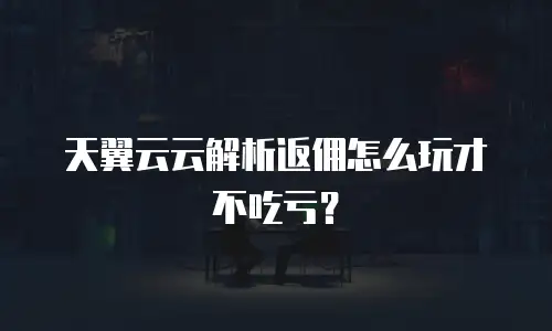 天翼云云解析返佣怎么玩才不吃亏？