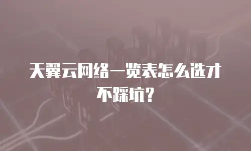 天翼云网络一览表怎么选才不踩坑？