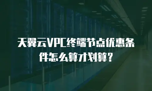 天翼云VPC终端节点优惠条件怎么算才划算？