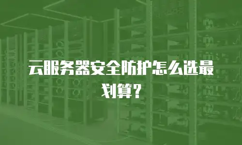云服务器安全防护怎么选最划算？