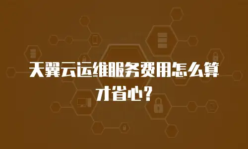天翼云运维服务费用怎么算才省心？