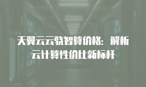 天翼云云骁智算价格：解析云计算性价比新标杆