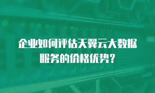 企业如何评估天翼云大数据服务的价格优势？