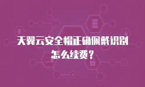天翼云安全帽正确佩戴识别怎么续费？