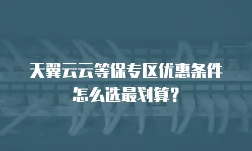 天翼云云等保专区优惠条件怎么选最划算？