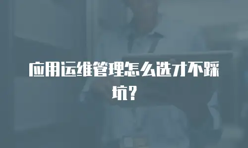 应用运维管理怎么选才不踩坑？