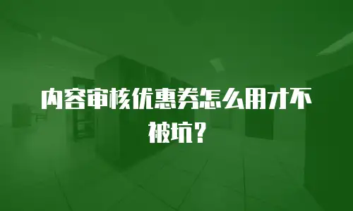 内容审核优惠券怎么用才不被坑？