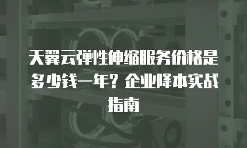 天翼云弹性伸缩服务价格是多少钱一年？企业降本实战指南