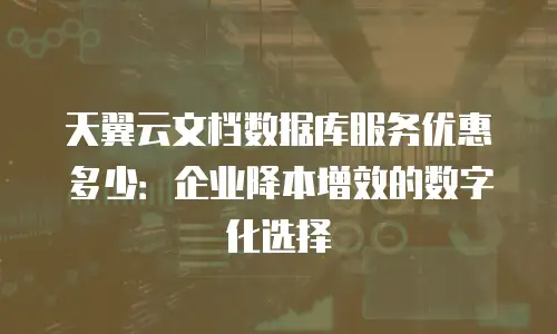 天翼云文档数据库服务优惠多少：企业降本增效的数字化选择