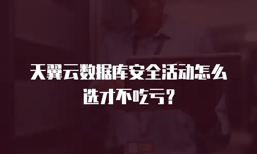 天翼云数据库安全活动怎么选才不吃亏？
