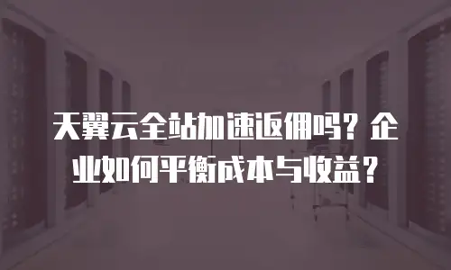 天翼云全站加速返佣吗？企业如何平衡成本与收益？