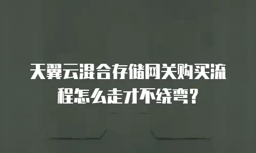 天翼云混合存储网关购买流程怎么走才不绕弯？