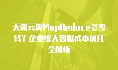 天翼云翼MapReduce多少钱？企业级大数据成本优化全解析
