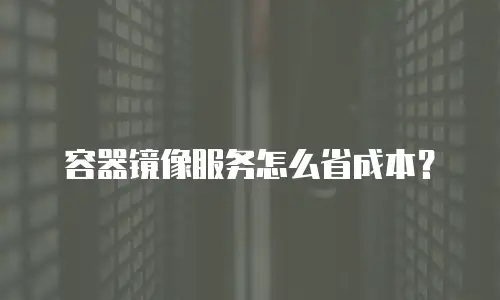 容器镜像服务怎么省成本？