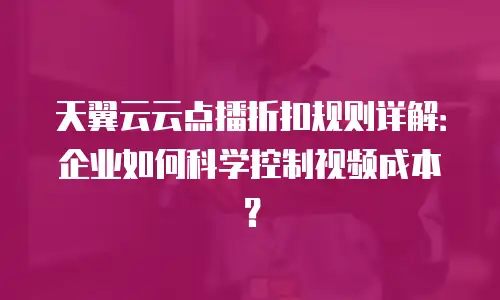 天翼云云点播折扣规则详解：企业如何科学控制视频成本？