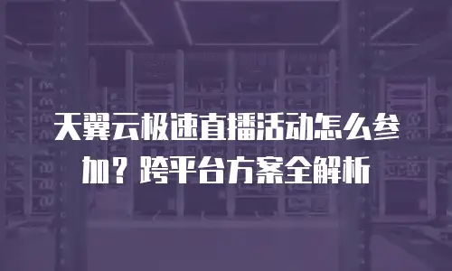 天翼云极速直播活动怎么参加？跨平台方案全解析