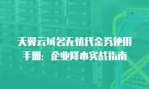 天翼云域名无忧代金券使用手册：企业降本实战指南