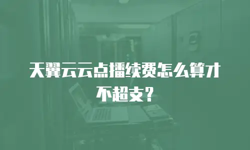 天翼云云点播续费怎么算才不超支？